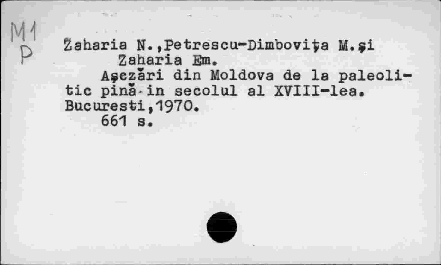 ﻿Zaharia N.»Petrescu-Dimbovi^a M.ÿi Zaharia Em.
Aÿezari din Moldova de la paleoli-tic ріпа-in secolul al XVIII-lea. Bncoresti,1970.
661 s.